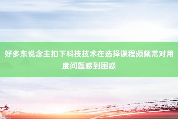 好多东说念主扣下科技技术在选择课程频频常对用度问题感到困惑